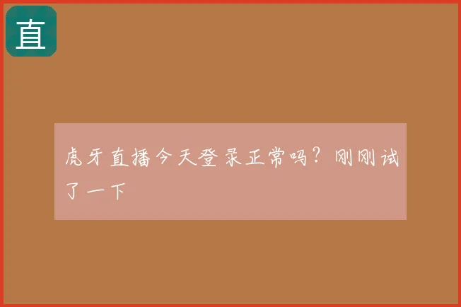 虎牙直播今天登录正常吗？刚刚试了一下