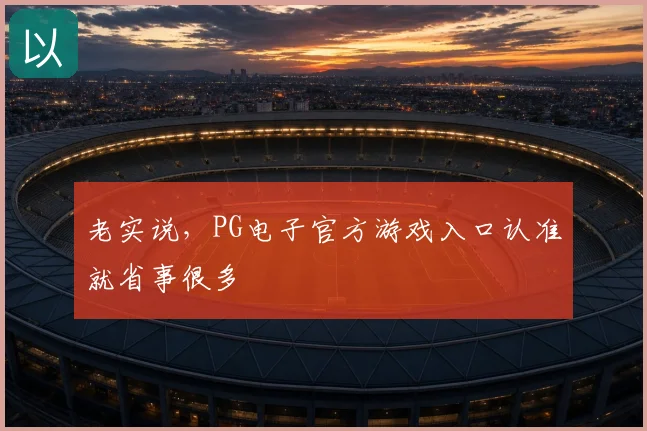 老实说，PG电子官方游戏入口认准就省事很多